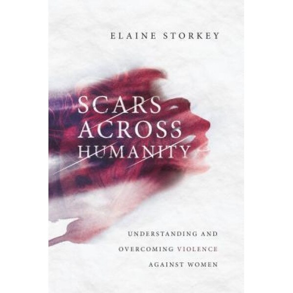 Scars Across Humanity: Understanding and Overcoming Violence Against Women, Elaine Storkey (Author)
