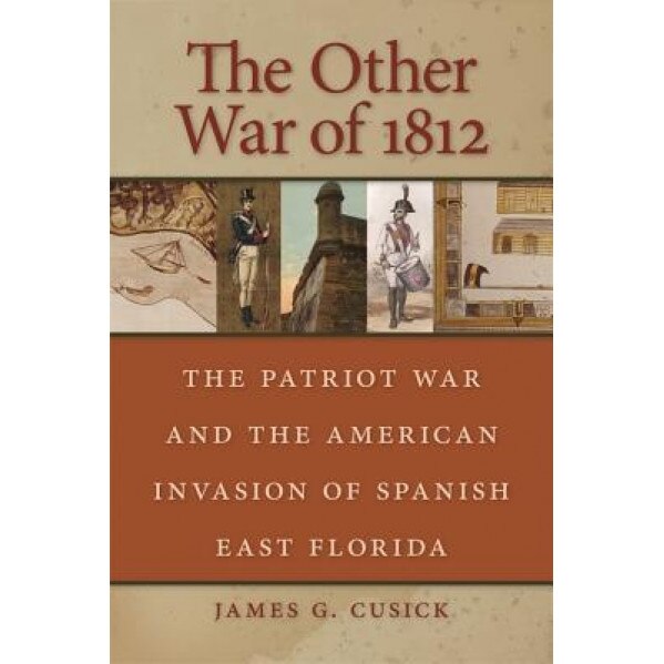 The Other War of 1812: The Patriot War and the American Invasion of Spanish East Florida, James G. Cusick (Author)