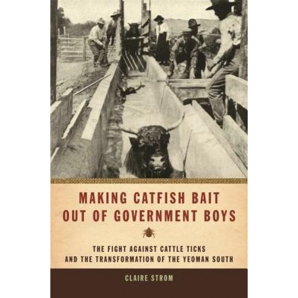 Making Catfish Bait Out of Government Boys: The Fight Against Cattle Ticks and the Transformation of the Yeoman South, Claire Strom (Author)