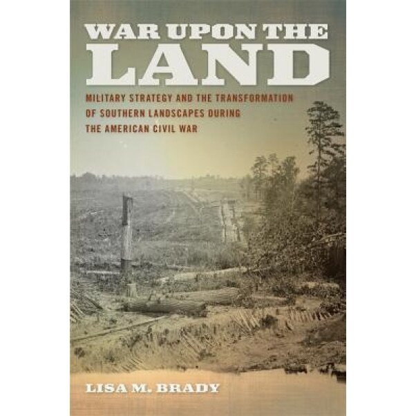 War Upon the Land: Military Strategy and the Transformation of Southern Landscapes During the American Civil War, Lisa M. Brady (Author)