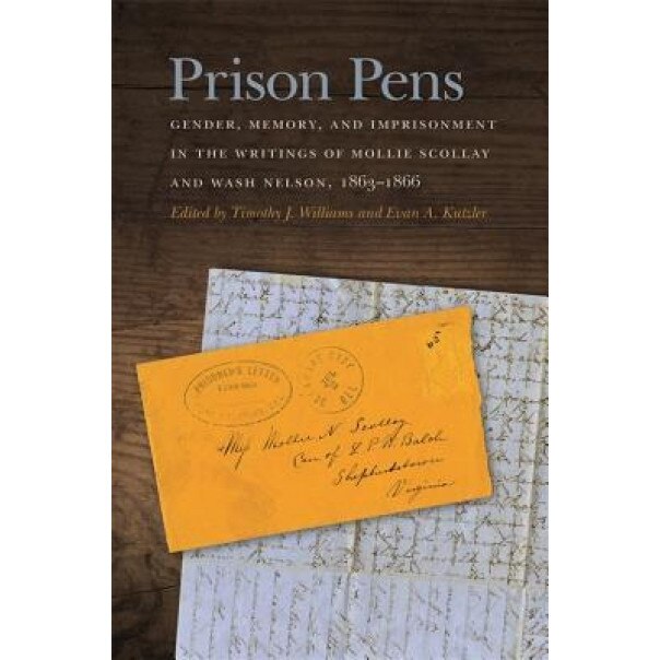 Prison Pens: Gender, Memory, and Imprisonment in the Writings of Mollie Scollay and Wash Nelson, 1863-1866, Timothy J. Williams (Editor)