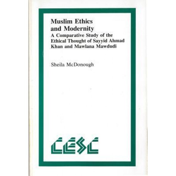 Muslim Ethics and Modernity: A Comparative Study of the Ethical Thought of Sayyid Ahmad Khan and Mawlana Mawdudi, Sheila McDonough (Author)