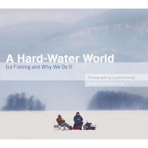 A Hard-Water World: Ice Fishing and Why We Do It, Greg Breining, Layne Kennedy
