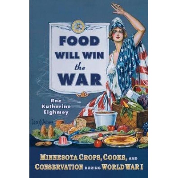 Food Will Win the War: Minnesota Crops, Cooks, and Conservation During World War I, Rae Katherine Eighmey (Author)