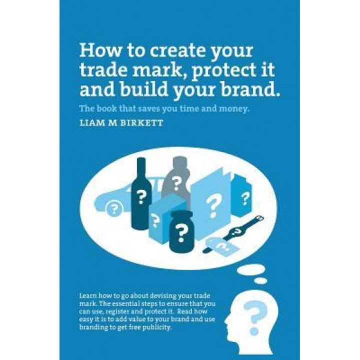 How to Create a Trade Mark, Protect It and Build Your Brand: Liam Birkett, Liam M. Birkett (Author)