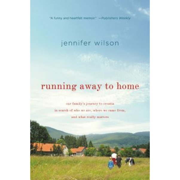 Running Away to Home: Our Family's Journey to Croatia in Search of Who We Are, Where We Came From, and What Really Matters, Jennifer Wilson (Author)