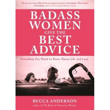 Badass Women Give the Best Advice: Everything You Need to Know about Love and Life, Becca Anderson (Author) Badass Women Give the Best Advice: Everything You Need to Know about Love and Life, Becca Anderson (Author)