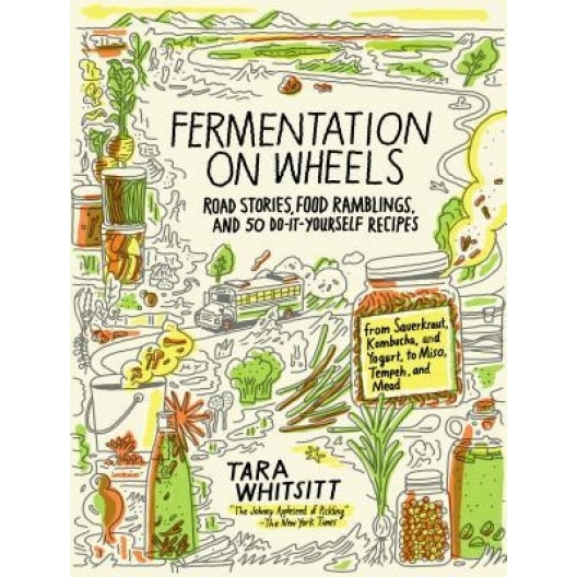 Fermentation on Wheels: Road Stories, Food Ramblings, and 50 Do-It-Yourself Recipes from Sauerkraut, Kombucha, and Yogurt to Miso, Tempeh, and, Tara Whitsitt (Author)