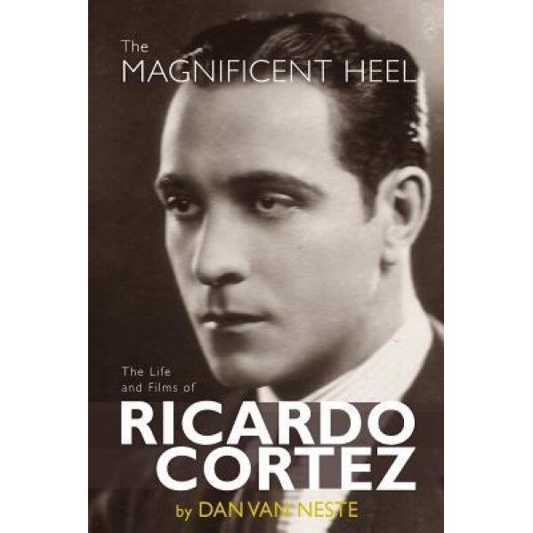 The Magnificent Heel: The Life and Films of Ricardo Cortez, Dan Van Neste (Author)
