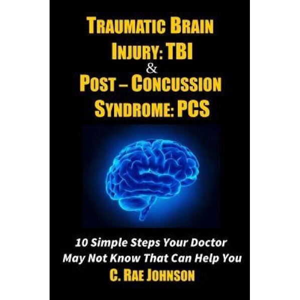 Traumatic Brain Injury: Tbi & Post-Concussion Syndrome: PCs 10 Simple Steps Your Doctor May Not Know That Can Help You, C. Rae Johnson (Author)