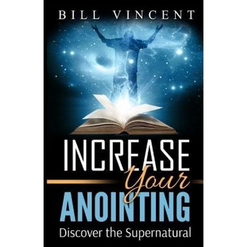 Increase Your Anointing: Discover the Supernatural, Bill Vincent (Author) Increase Your Anointing: Discover the Supernatural, Bill Vincent (Author)
