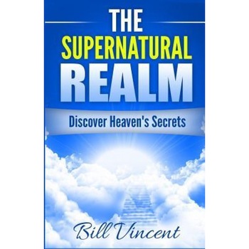 The Supernatural Realm: Discover Heaven's Secrets, Bill Vincent (Author) The Supernatural Realm: Discover Heaven's Secrets, Bill Vincent (Author)