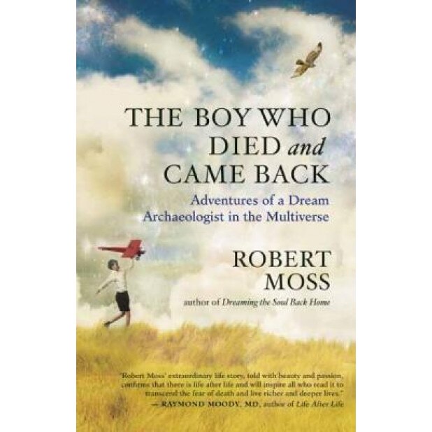 The Boy Who Died and Came Back: Adventures of a Dream Archaeologist in the Multiverse, Robert Moss (Author)