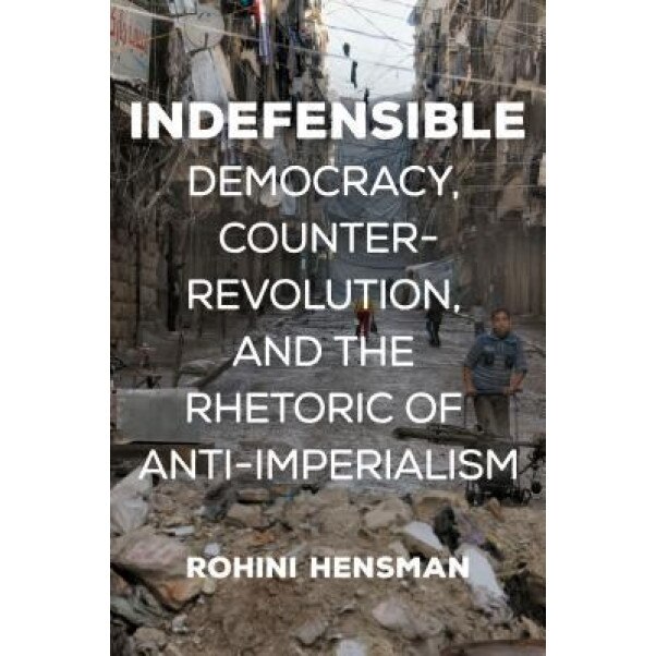 Indefensible: Democracy, Counter-Revolution, and the Rhetoric of Anti-Imperialism, Rohini Hensman (Author)
