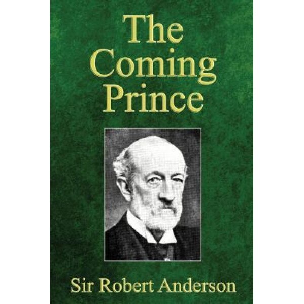 The Coming Prince: The Marvelous Prophecy of Daniel's Seventy Weeks Concerning the Antichrist, Robert Anderson (Author)
