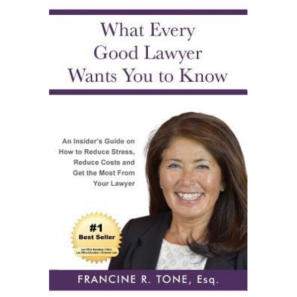 What Every Good Lawyer Wants You to Know: An Insider's Guide on How to Reduce Stress, Reduce Costs and Get the Most from Your Lawyer, Francine R. Tone Esq (Author)