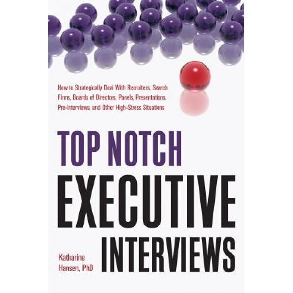 Top Notch Executive Interviews: How to Strategically Deal with Recruiters, Search Firms, Boards of Directors, Panels, Presentations, Pre-Interviews, a, Katharine Hansen