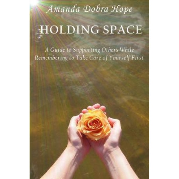 Holding Space: A Guide to Supporting Others While Remembering to Take Care of Yourself First, Amanda Dobra Hope (Author)