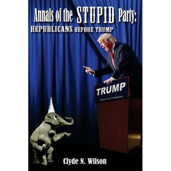 Annals of the Stupid Party: Republicans Before Trump, Clyde N. Wilson (Author)