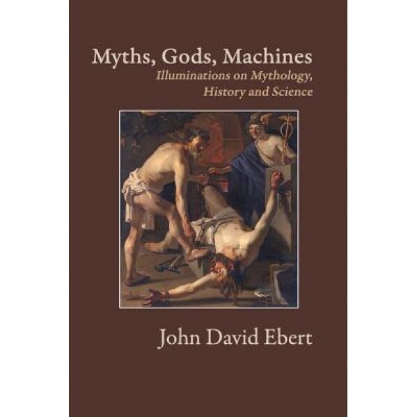 Myths, Gods, Machines: Illuminations on Mythology, History and Science, John David Ebert (Author)