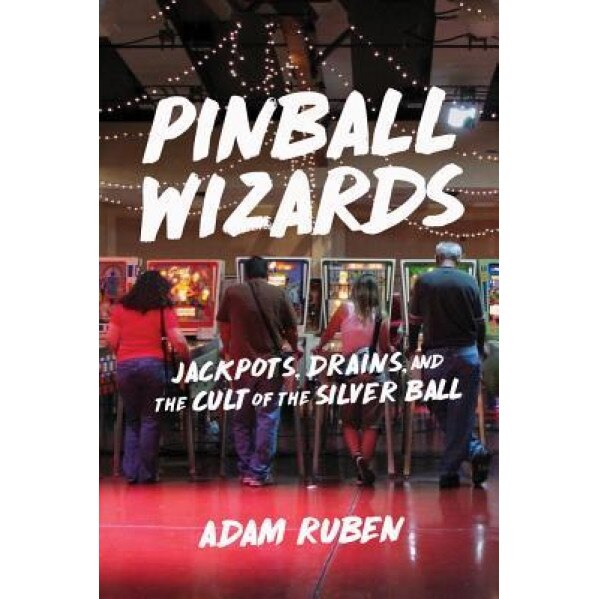 Pinball Wizards: Jackpots, Drains, and the Cult of the Silver Ball, Adam Ruben (Author)