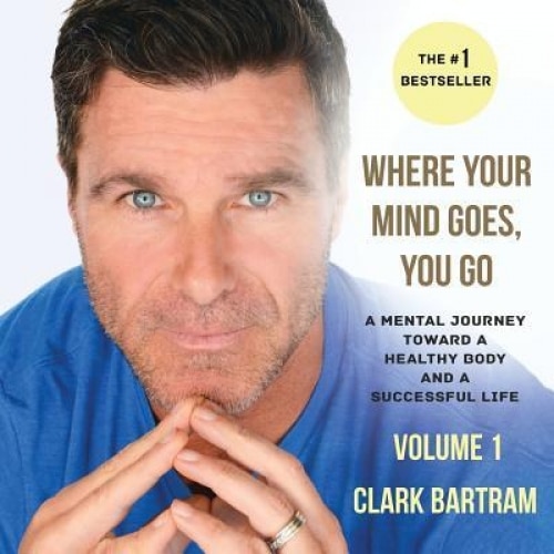 Where Your Mind Goes, You Go: A Mental Journey Toward a Healthy Body and a Successful Life, Clark Bartram (Author)