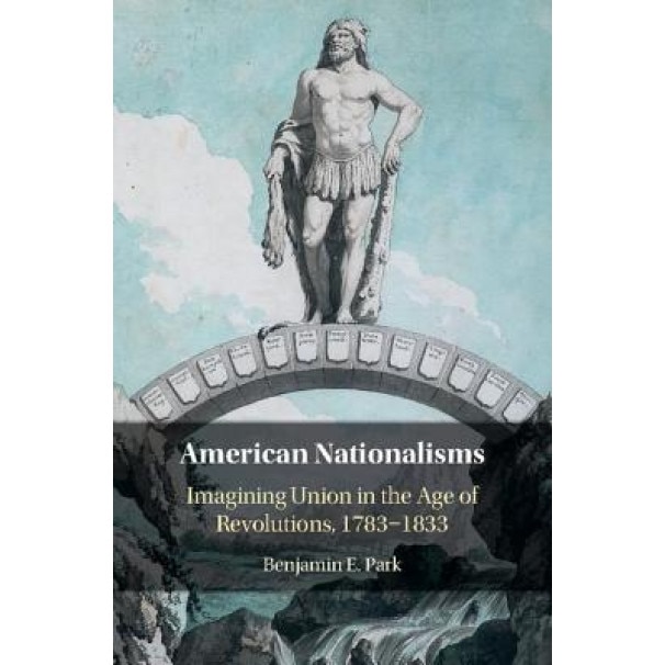 American Nationalisms: Imagining Union in the Age of Revolutions, 1783-1833, Benjamin E. Park (Author)