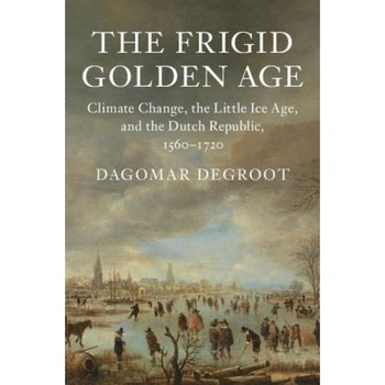 The Frigid Golden Age: Climate Change, the Little Ice Age, and the Dutch Republic, 1560-1720, Dagomar deGroot (Author) The Frigid Golden Age: Climate Change, the Little Ice Age, and the Dutch Republic, 1560-1720, Dagomar deGroot (Author)