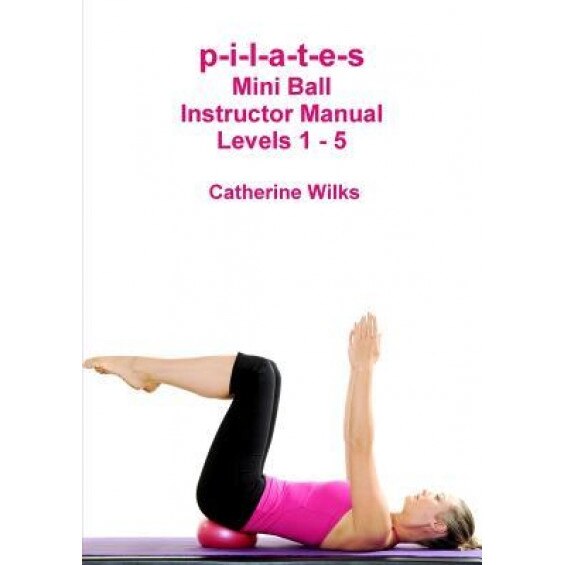 P-I-L-A-T-E-S Mini Ball Instructor Manual - Levels 1 - 5, Catherine Wilks (Author)