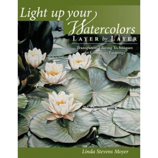 Light Up Your Watercolors Layer by Layer: Transparent Glazing Techniques for Luminous Paintings, Linda Stevens Moyer (Author)