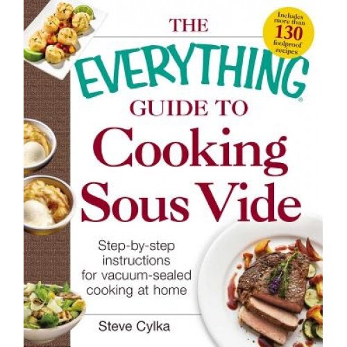 The Everything Guide to Cooking Sous Vide: Step-By-Step Instructions for Vacuum-Sealed Cooking at Home, Steve Cylka (Author)