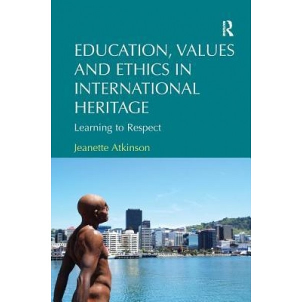 Education, Values and Ethics in International Heritage: Learning to Respect. Jeanette Atkinson, Jeanette Atkinson (Author)