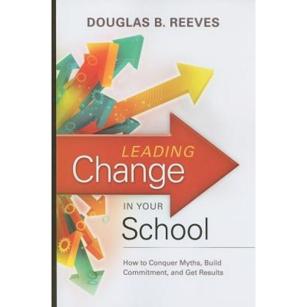 Leading Change in Your School: How to Conquer Myths, Build Commitment, and Get Results, Douglas B. Reeves