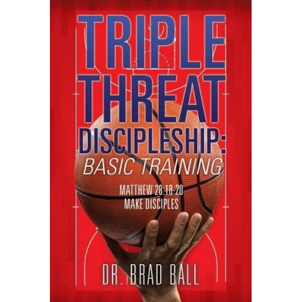 Triple Threat Discipleship: Basic Training, Dr Brad Ball (Author)