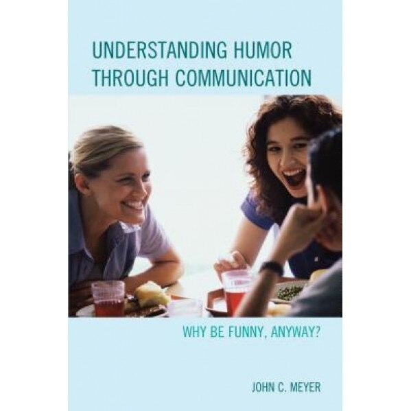 Understanding Humor Through Communication: Why Be Funny, Anyway?, John C. Meyer (Author)