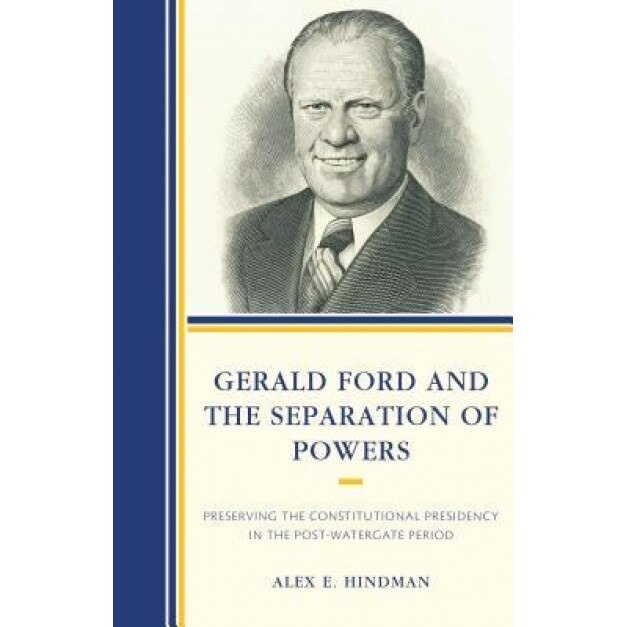 Gerald Ford and the Separation of Powers: Preserving the Constitutional Presidency in the Post-Watergate Period, Alex E. Hindman (Author)
