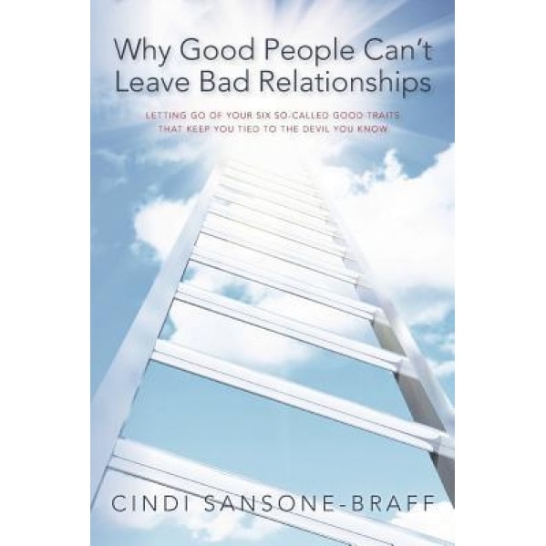 Why Good People Can't Leave Bad Relationships: Letting Go of Your Six So-Called Good Traits That Keep You Tied to the Devil You Know, Cindi Sansone-Braff (Author)