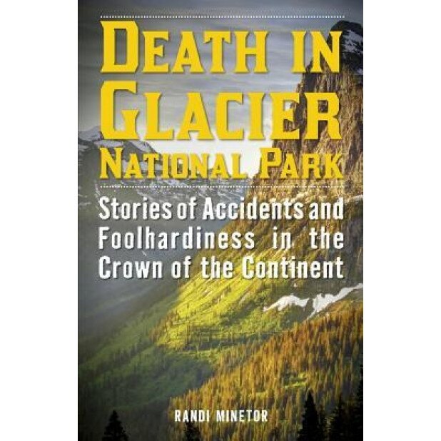 Death in Glacier National Park: Stories of Accidents and Foolhardiness in the Crown of the Continent, Randi Minetor (Author)