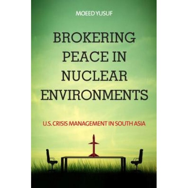 Brokering Peace in Nuclear Environments: U.S. Crisis Management in South Asia, Moeed Yusuf (Author)