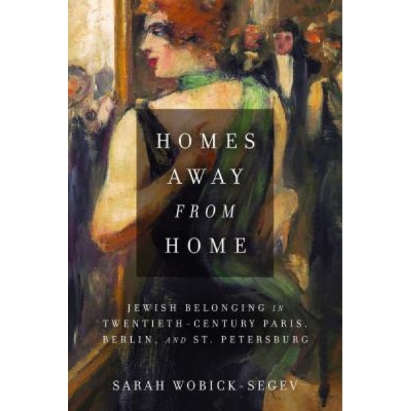 Homes Away from Home: Jewish Belonging in Twentieth-Century Paris, Berlin, and St. Petersburg, Sarah Wobick-Segev (Author)