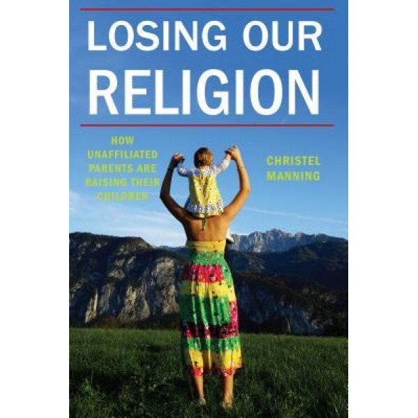 Losing Our Religion: How Unaffiliated Parents Are Raising Their Children, Christel J. Manning (Author)