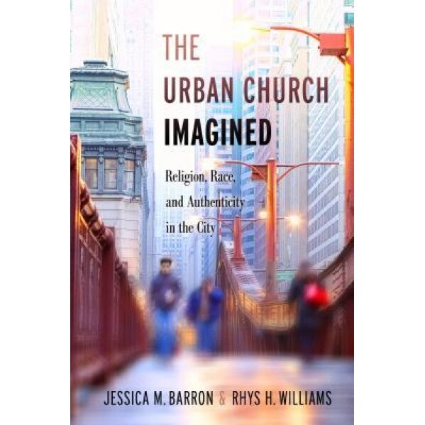 The Urban Church Imagined: Religion, Race, and Authenticity in the City, Jessica M. Barron (Author)