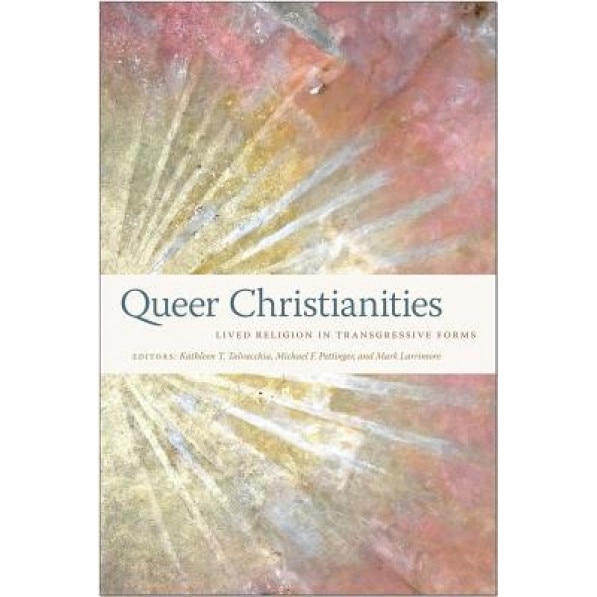 Queer Christianities: Lived Religion in Transgressive Forms, Kathleen T. Talvacchia (Editor)