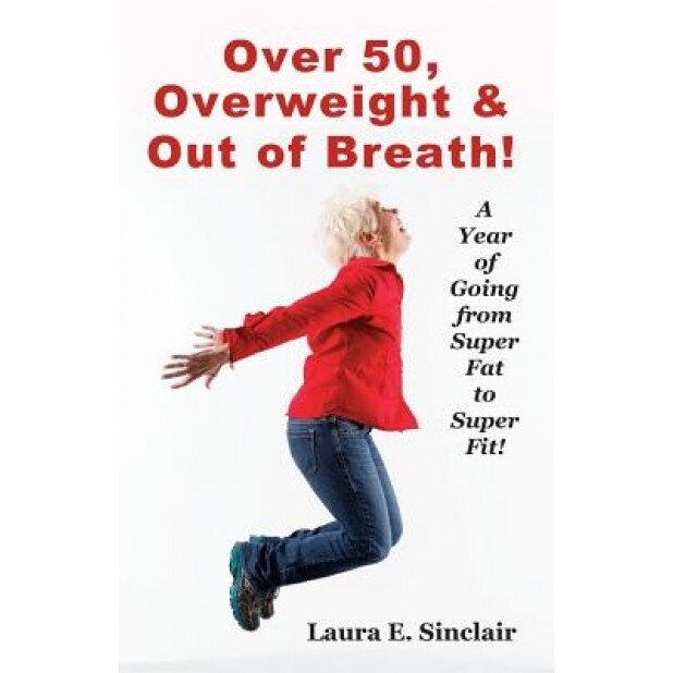 Over 50, Overweight & Out of Breath: A Year of Going from Super Fat to Super Fit., Laura E. Sinclair (Author)