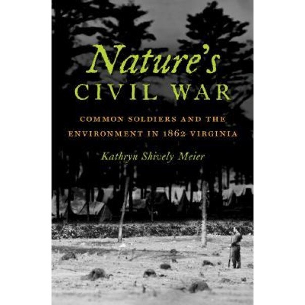 Nature's Civil War: Common Soldiers and the Environment in 1862 Virginia, Kathryn Shively Meier (Author)