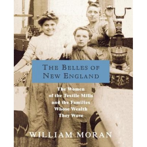 The Belles of New England: The Women of the Textile Mills and the Families Whose Wealth They Wove, William Moran (Author)
