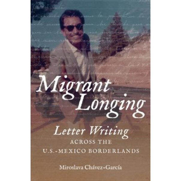 Migrant Longing: Letter Writing Across the U.S.-Mexico Borderlands, Miroslava Chavez-Garcia (Author)