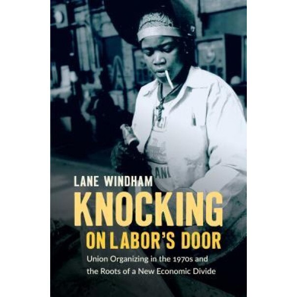 Knocking on Labor's Door: Union Organizing in the 1970s and the Roots of a New Economic Divide, Lane Windham (Author)