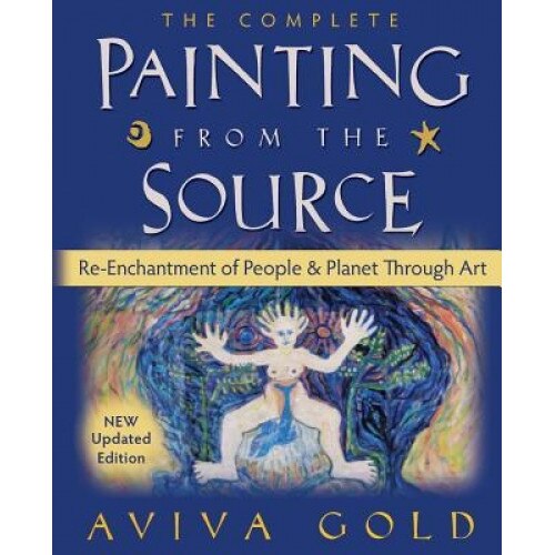The Complete Painting from the Source: Re-Enchantment of People and Planet Through Art, Aviva Gold (Author)