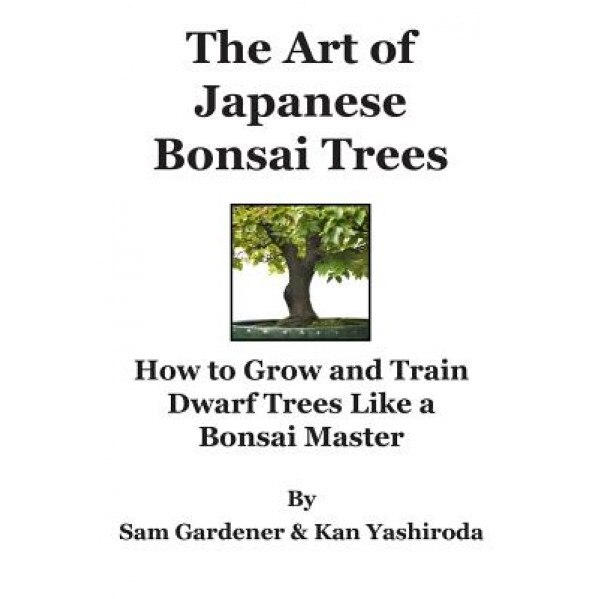The Art of Japanese Bonsai Trees: How to Grow and Train Dwarf Trees Like a Bonsai Master, Kan Yashiroda (Author)